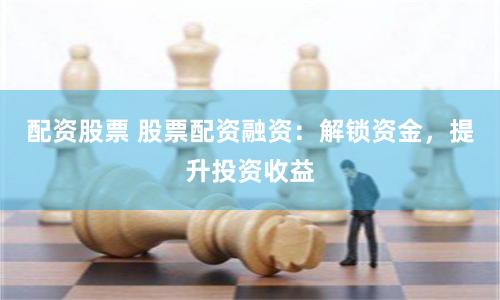 配资股票 股票配资融资：解锁资金，提升投资收益
