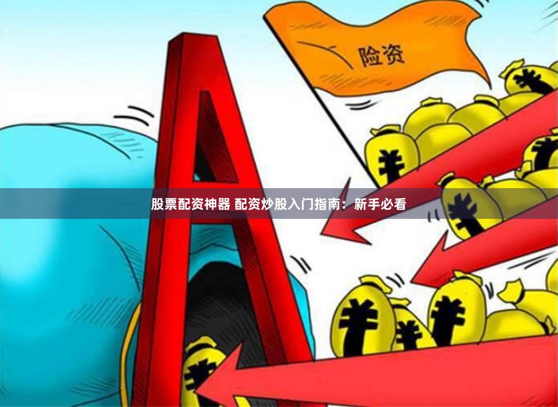 股票配资神器 配资炒股入门指南：新手必看