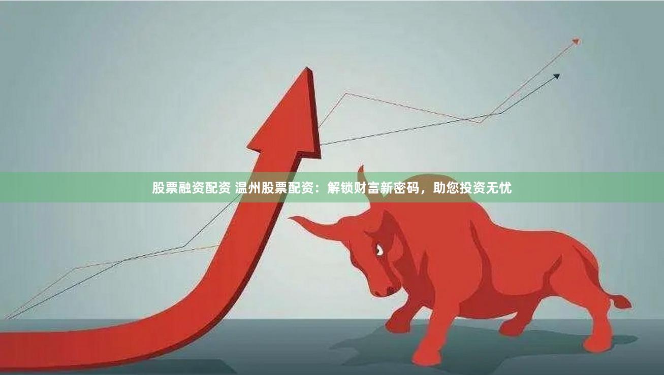 股票融资配资 温州股票配资：解锁财富新密码，助您投资无忧