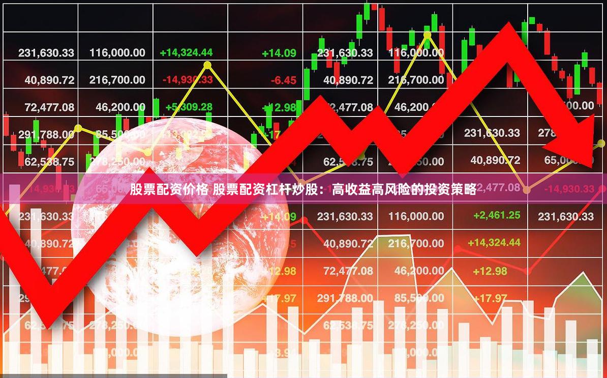 股票配资价格 股票配资杠杆炒股：高收益高风险的投资策略