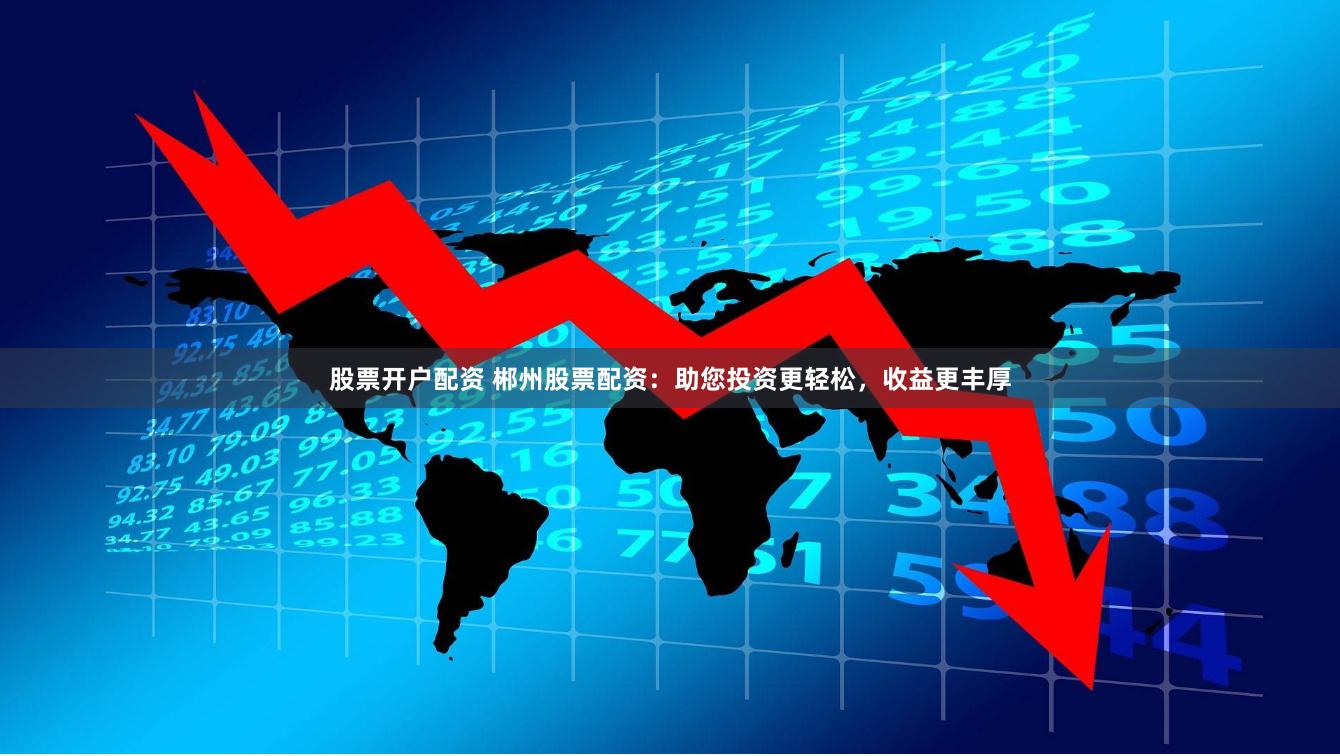 股票开户配资 郴州股票配资：助您投资更轻松，收益更丰厚