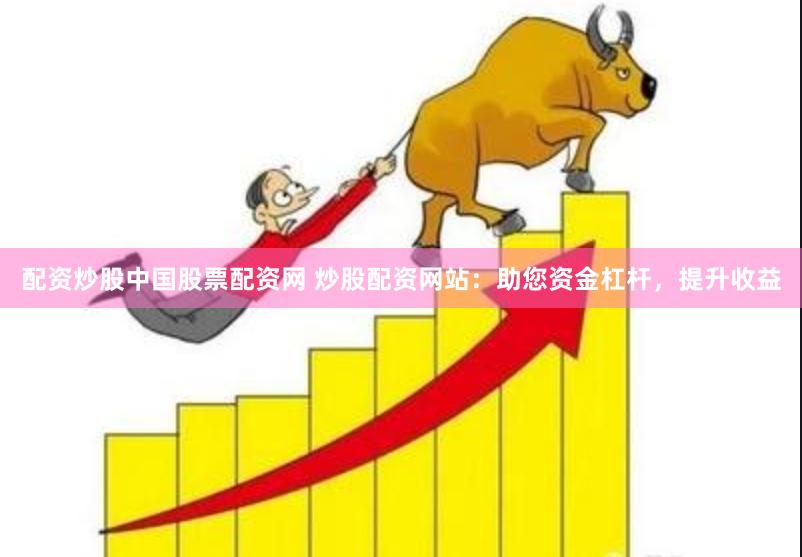 配资炒股中国股票配资网 炒股配资网站:助您资金杠杆,提升收益