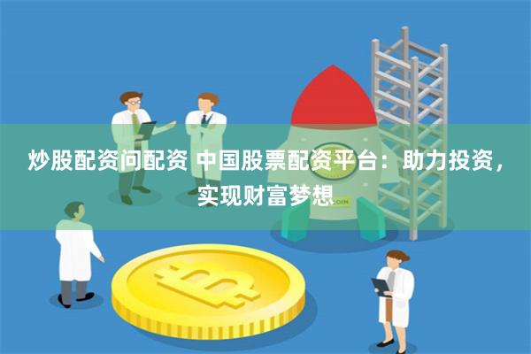 炒股配资问配资 中国股票配资平台：助力投资，实现财富梦想