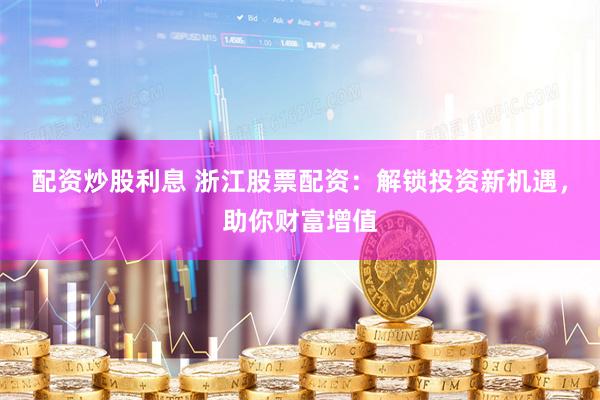 配资炒股利息 浙江股票配资：解锁投资新机遇，助你财富增值