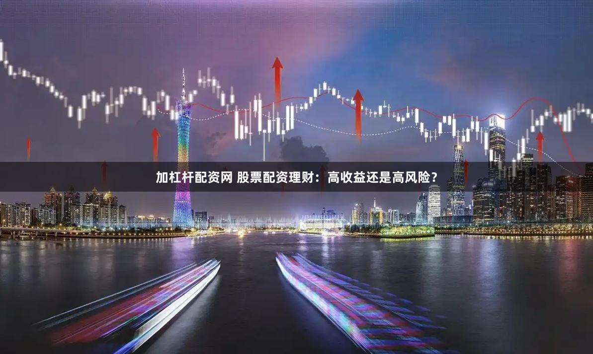 加杠杆配资网 股票配资理财：高收益还是高风险？