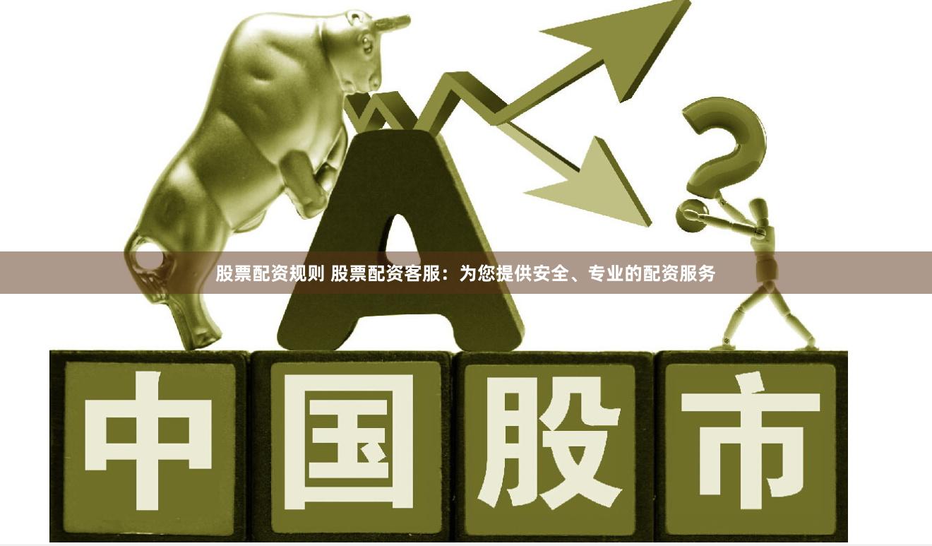 股票配资规则 股票配资客服：为您提供安全、专业的配资服务
