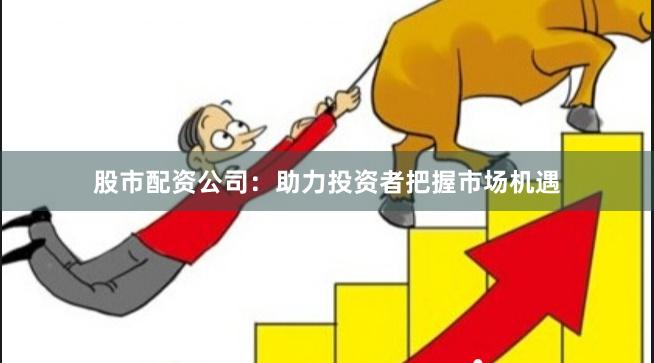 股市配资公司：助力投资者把握市场机遇