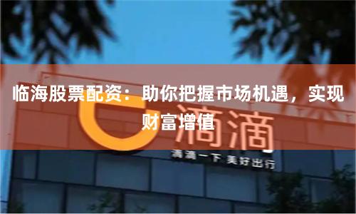 临海股票配资：助你把握市场机遇，实现财富增值