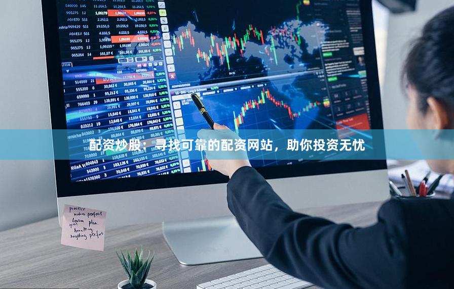 配资炒股：寻找可靠的配资网站，助你投资无忧