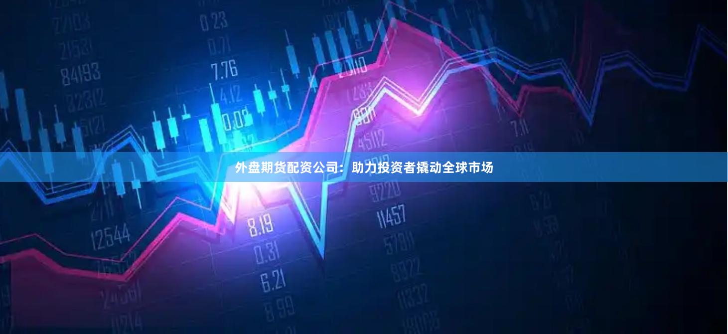 外盘期货配资公司：助力投资者撬动全球市场