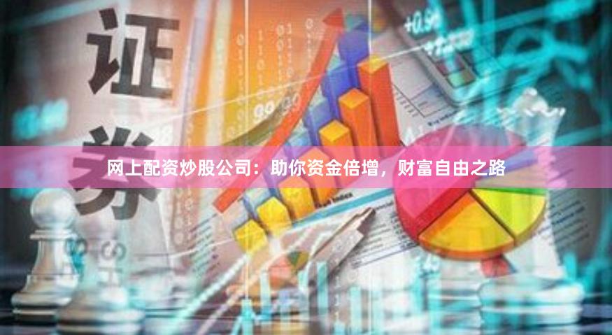 网上配资炒股公司：助你资金倍增，财富自由之路