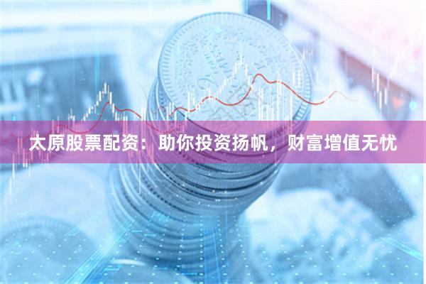 太原股票配资：助你投资扬帆，财富增值无忧