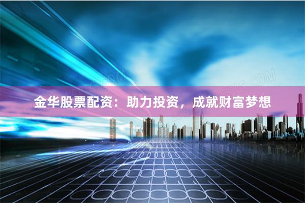 金华股票配资：助力投资，成就财富梦想