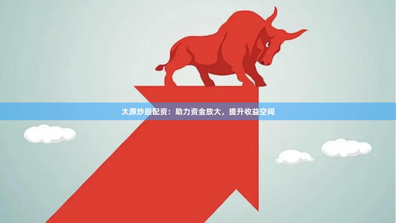 太原炒股配资：助力资金放大，提升收益空间