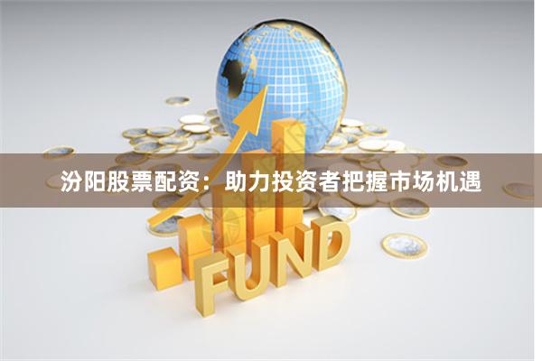 汾阳股票配资：助力投资者把握市场机遇