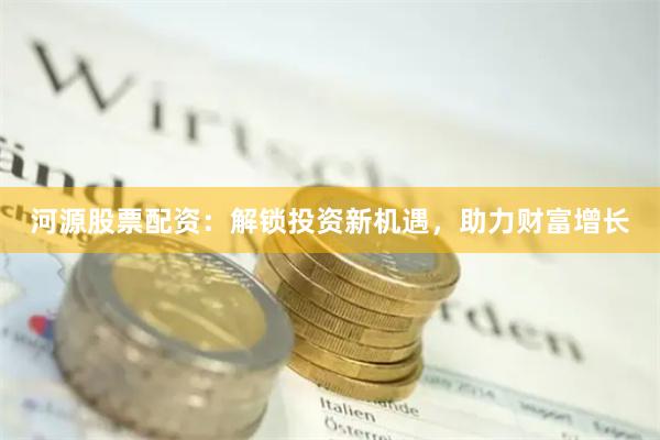 河源股票配资：解锁投资新机遇，助力财富增长