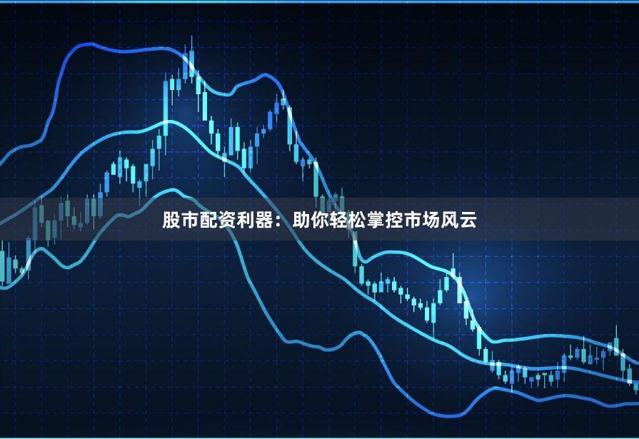 股市配资利器：助你轻松掌控市场风云