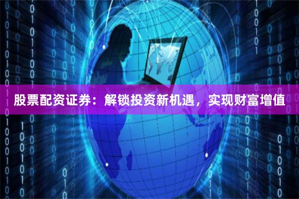 股票配资证券：解锁投资新机遇，实现财富增值