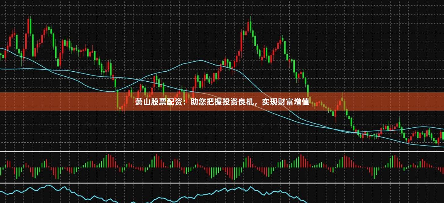 萧山股票配资：助您把握投资良机，实现财富增值
