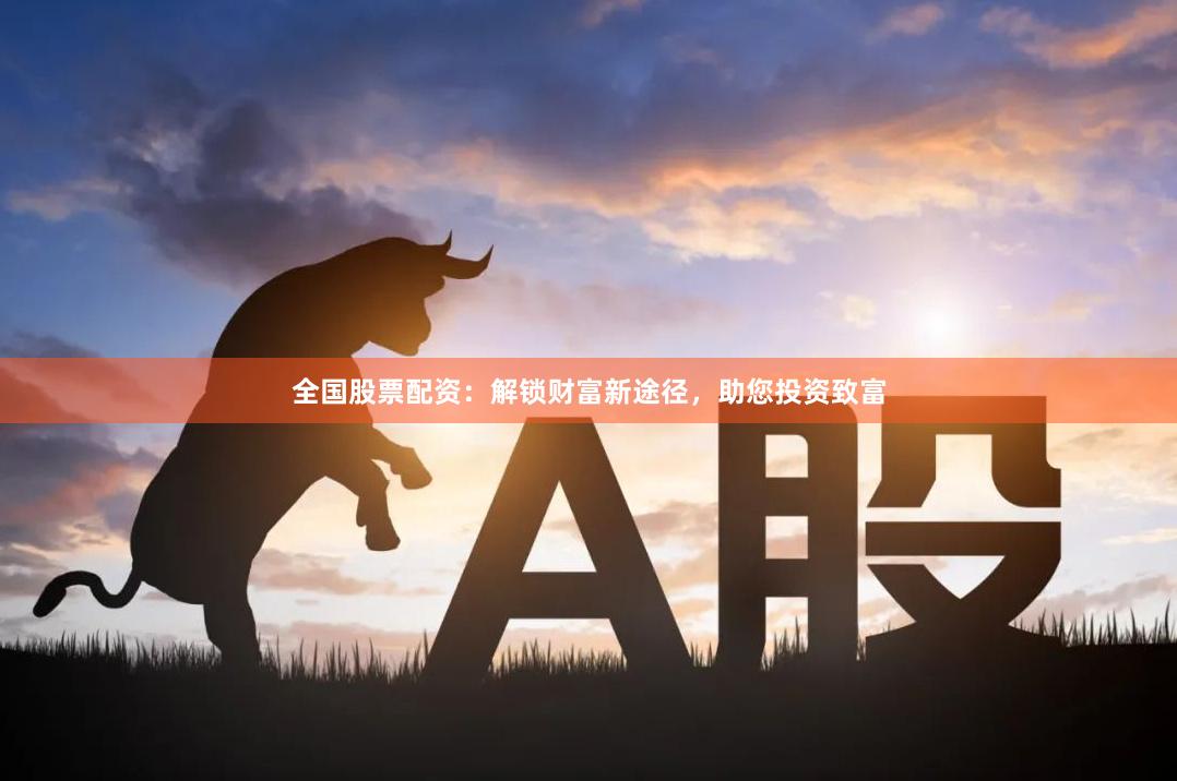 全国股票配资：解锁财富新途径，助您投资致富