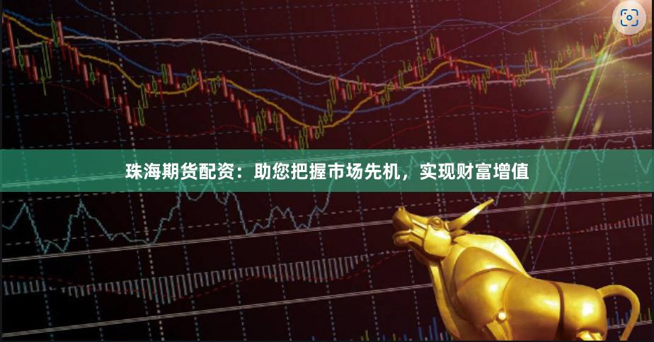 珠海期货配资：助您把握市场先机，实现财富增值