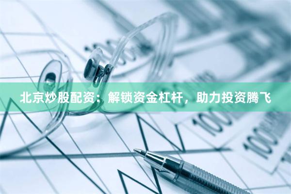 北京炒股配资：解锁资金杠杆，助力投资腾飞