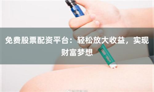 免费股票配资平台：轻松放大收益，实现财富梦想