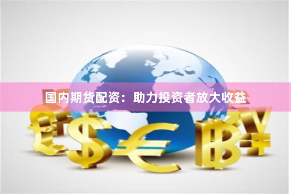 国内期货配资：助力投资者放大收益