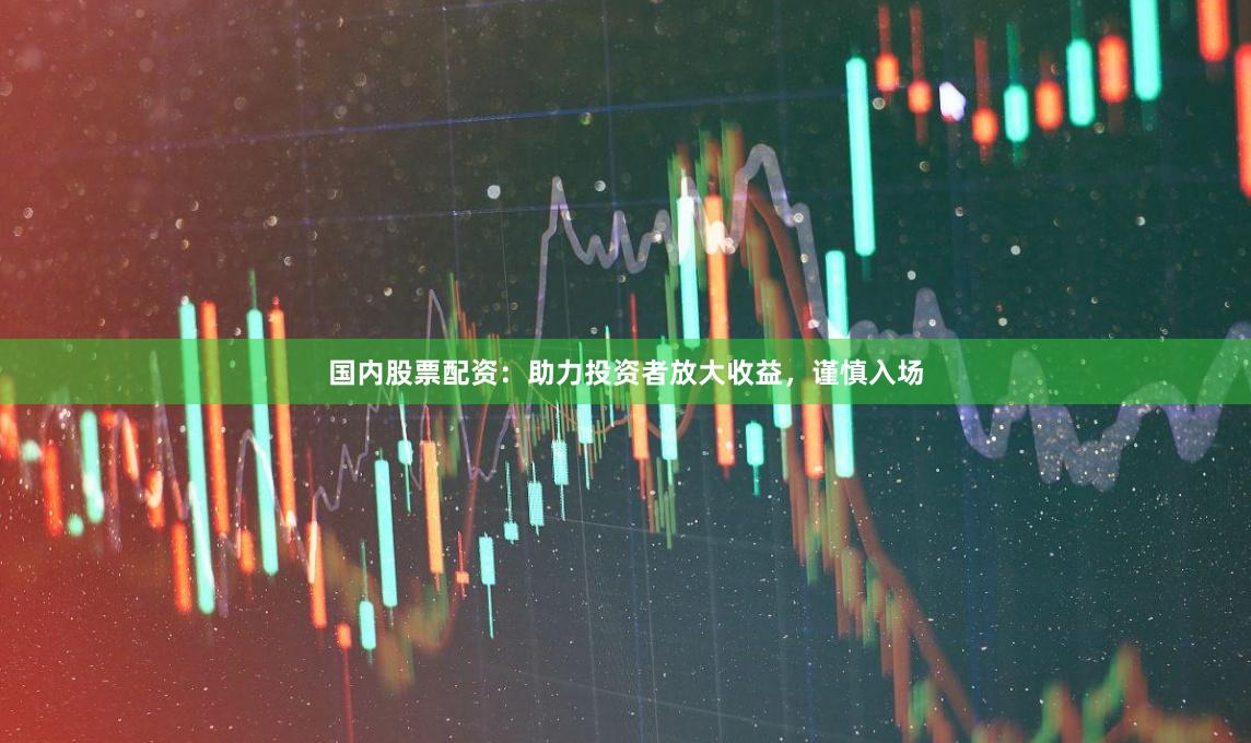 国内股票配资：助力投资者放大收益，谨慎入场