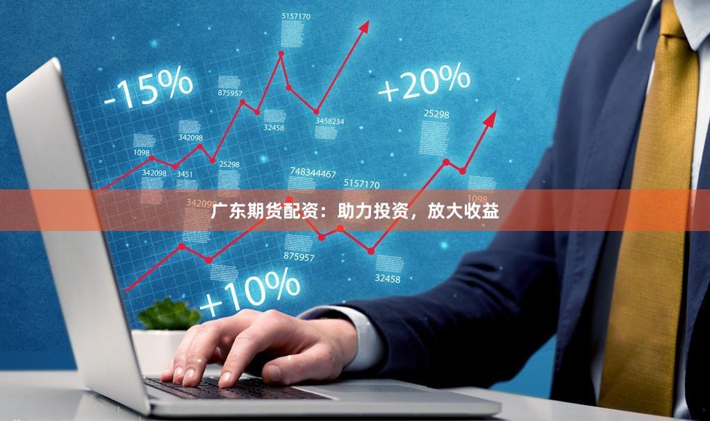 广东期货配资：助力投资，放大收益