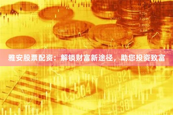 雅安股票配资：解锁财富新途径，助您投资致富