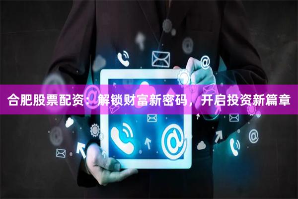 合肥股票配资：解锁财富新密码，开启投资新篇章