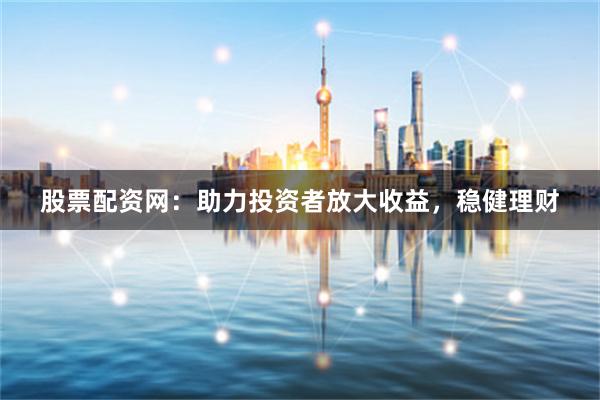 股票配资网：助力投资者放大收益，稳健理财