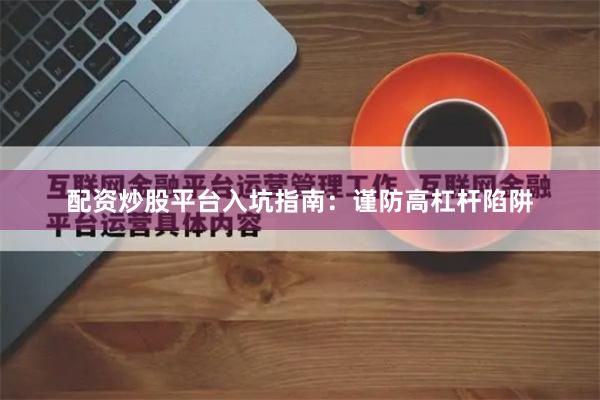 配资炒股平台入坑指南：谨防高杠杆陷阱
