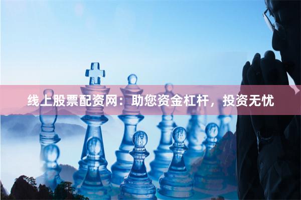 线上股票配资网：助您资金杠杆，投资无忧