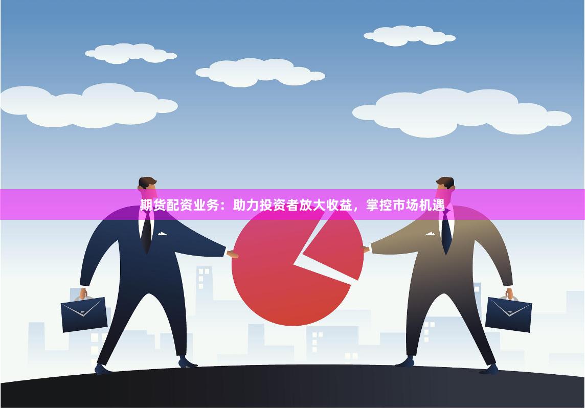 期货配资业务：助力投资者放大收益，掌控市场机遇