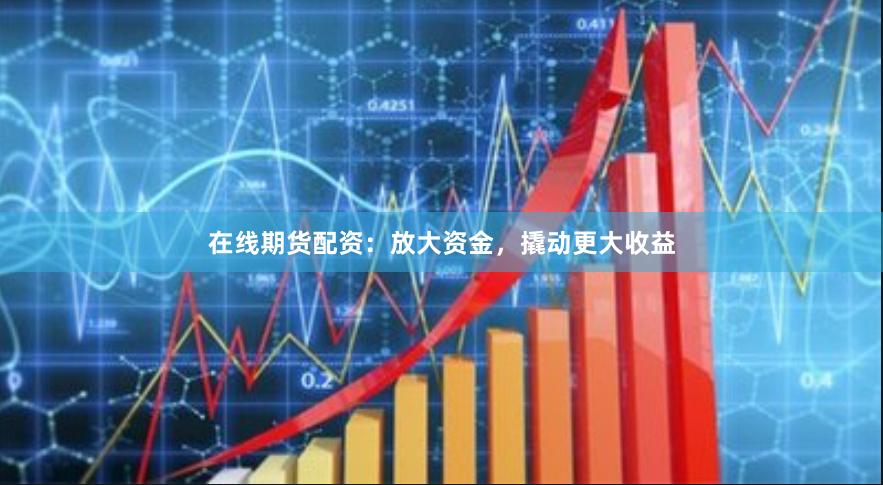 在线期货配资：放大资金，撬动更大收益