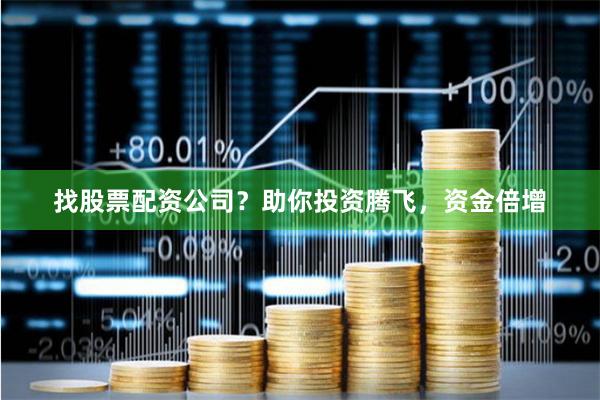 找股票配资公司？助你投资腾飞，资金倍增
