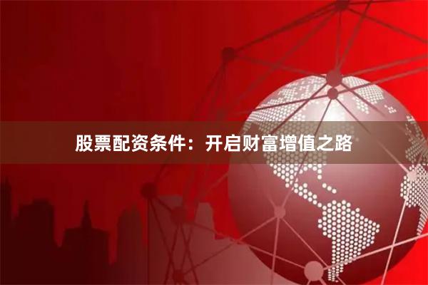 股票配资条件：开启财富增值之路