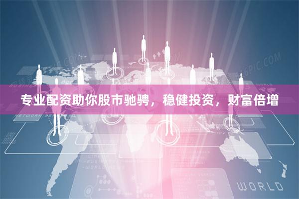专业配资助你股市驰骋，稳健投资，财富倍增