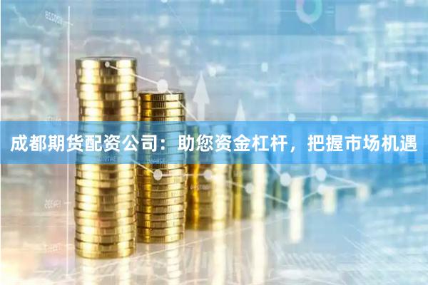 成都期货配资公司：助您资金杠杆，把握市场机遇