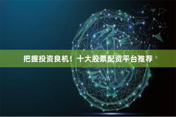 把握投资良机！十大股票配资平台推荐