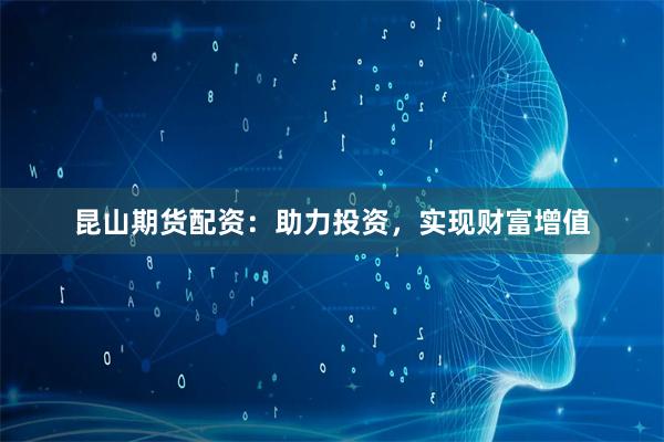 昆山期货配资：助力投资，实现财富增值