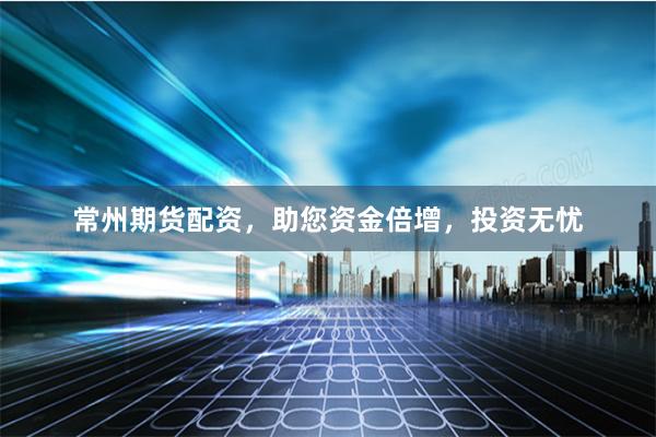 常州期货配资，助您资金倍增，投资无忧