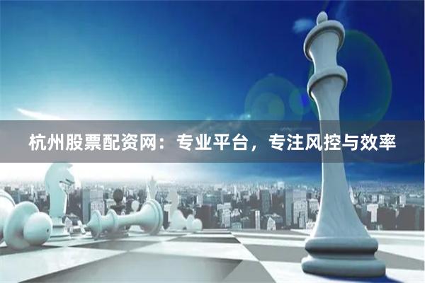 杭州股票配资网：专业平台，专注风控与效率