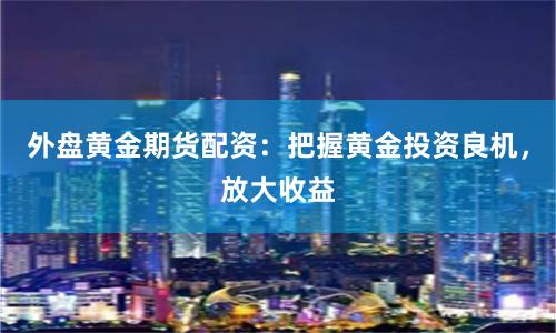 外盘黄金期货配资：把握黄金投资良机，放大收益