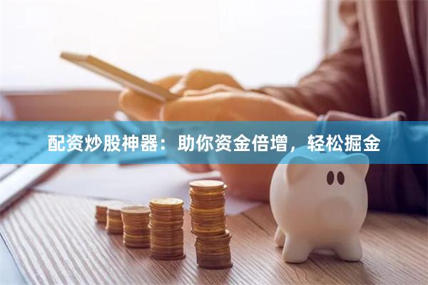 配资炒股神器：助你资金倍增，轻松掘金