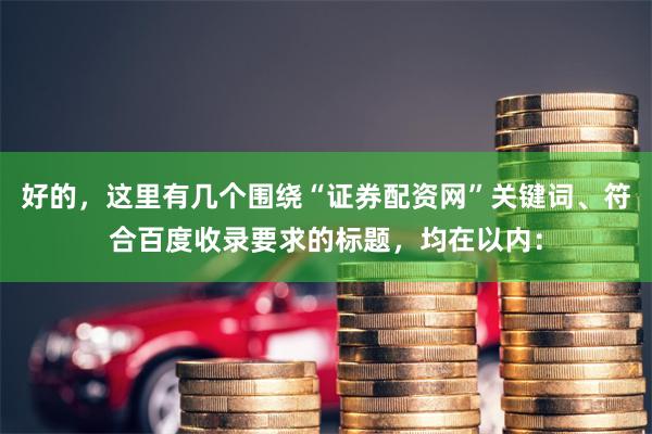 好的，这里有几个围绕“证券配资网”关键词、符合百度收录要求的标题，均在以内：