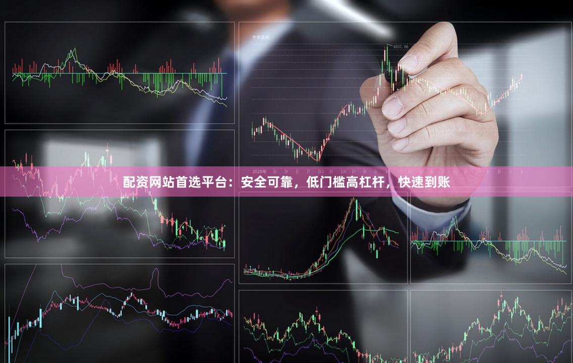 配资网站首选平台：安全可靠，低门槛高杠杆，快速到账