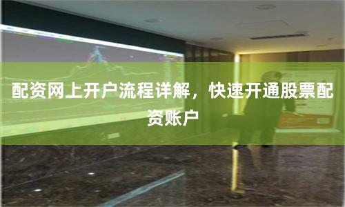 配资网上开户流程详解，快速开通股票配资账户